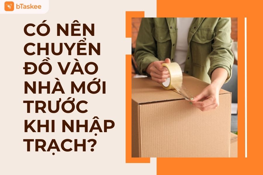 Có Nên Chuyển Đồ Trước Khi Nhập Trạch? Có Phạm Phong Thủy Không?