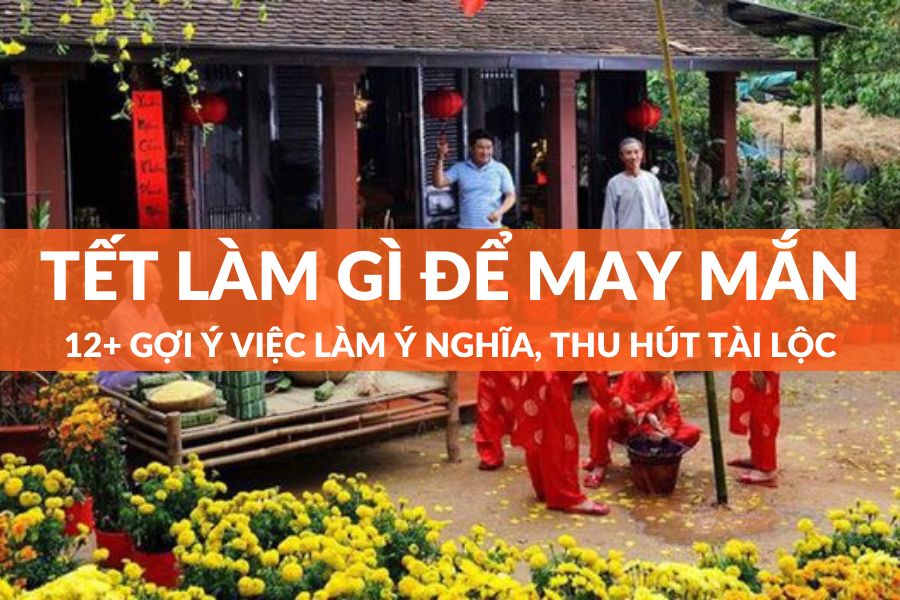 Tết Làm Gì Để May Mắn? Xem Ngay 12+ Gợi Ý Việc Làm Thu Hút Tài Lộc